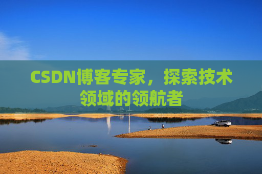 CSDN博客专家,探索技术领域的领航者 CSDN博客专家,探索技术领域的领航者